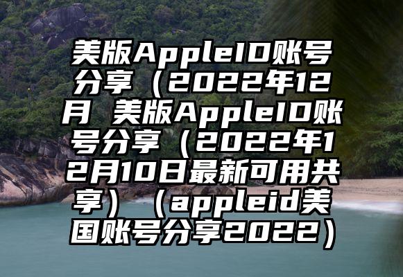 美版AppleID账号分享（2022年12月 美版AppleID账号分享（2022年12月10日最新可用共享）（appleid美国账号分享2022）