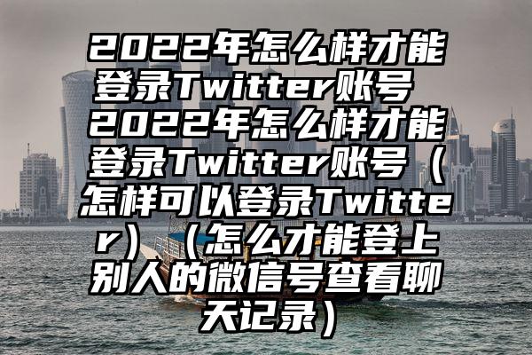 2022年怎么样才能登录Twitter账号 2022年怎么样才能登录Twitter账号（怎样可以登录Twitter）（怎么才能登上别人的微信号查看聊天记录）