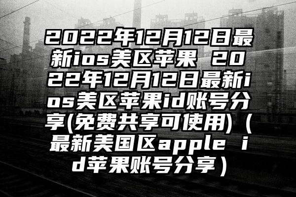 2022年12月12日最新ios美区苹果 2022年12月12日最新ios美区苹果id账号分享(免费共享可使用)（最新美国区apple id苹果账号分享）