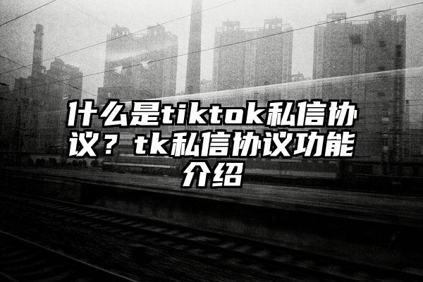 什么是tiktok私信协议？tk私信协议功能介绍