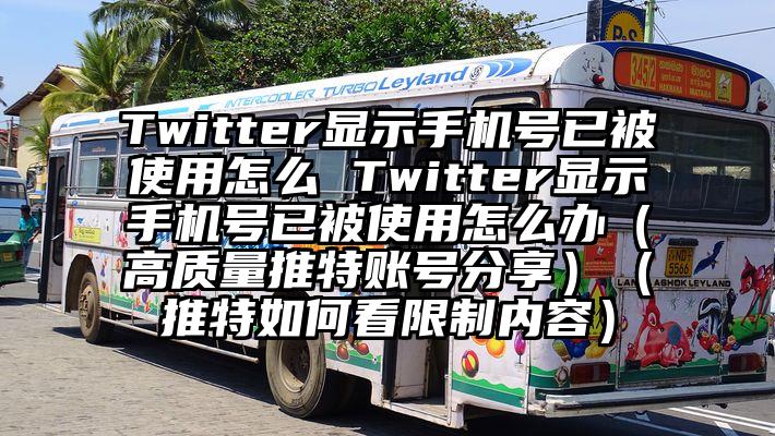 Twitter显示手机号已被使用怎么 Twitter显示手机号已被使用怎么办（高质量推特账号分享）（推特如何看限制内容）