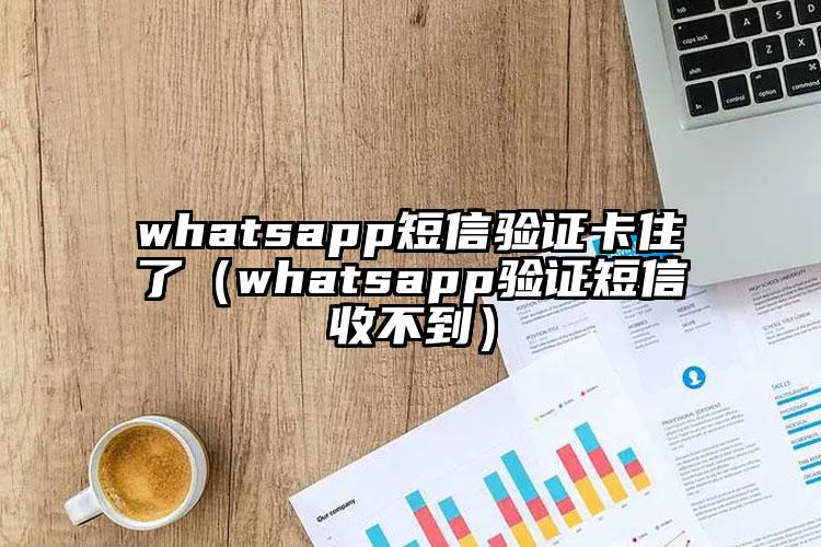 whatsapp短信验证卡住了（whatsapp验证短信收不到）