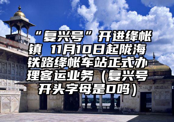 “复兴号”开进绛帐镇 11月10日起陇海铁路绛帐车站正式办理客运业务（复兴号开头字母是D吗）