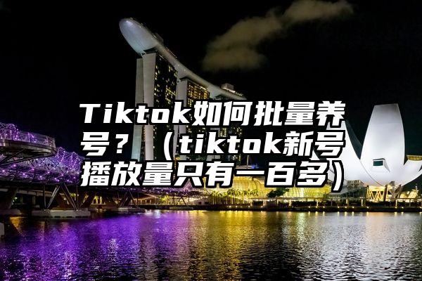 Tiktok如何批量养号？（tiktok新号播放量只有一百多）