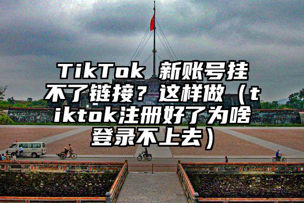 TikTok 新账号挂不了链接？这样做（tiktok注册好了为啥登录不上去）