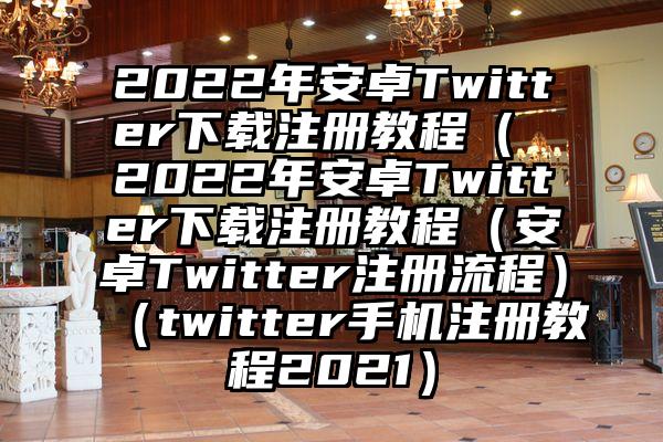 2022年安卓Twitter下载注册教程（ 2022年安卓Twitter下载注册教程（安卓Twitter注册流程）（twitter手机注册教程2021）