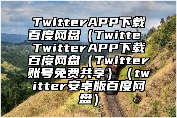 TwitterAPP下载百度网盘（Twitte TwitterAPP下载百度网盘（Twitter账号免费共享）（twitter安卓版百度网盘）