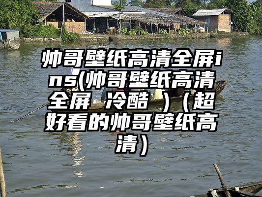 帅哥壁纸高清全屏ins(帅哥壁纸高清全屏 冷酷 )（超好看的帅哥壁纸高清）