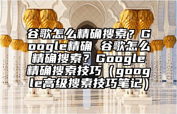 谷歌怎么精确搜索？Google精确 谷歌怎么精确搜索？Google精确搜索技巧（google高级搜索技巧笔记）