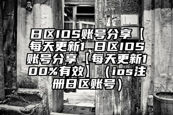 日区IOS账号分享【每天更新1 日区IOS账号分享【每天更新100%有效】（ios注册日区账号）