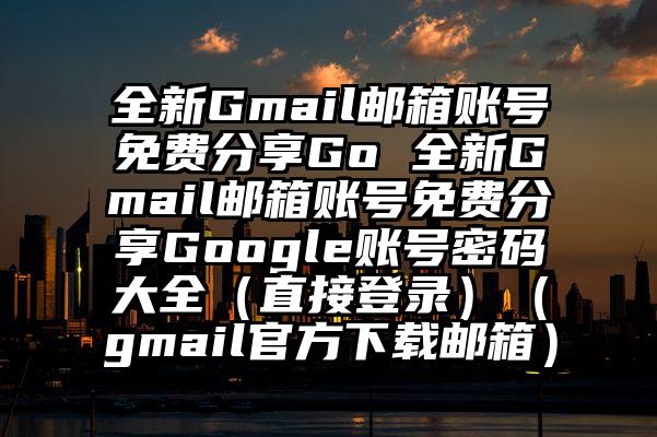 全新Gmail邮箱账号免费分享Go 全新Gmail邮箱账号免费分享Google账号密码大全（直接登录）（gmail官方下载邮箱）