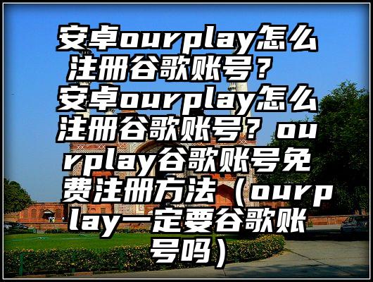 安卓ourplay怎么注册谷歌账号？ 安卓ourplay怎么注册谷歌账号？ourplay谷歌账号免费注册方法（ourplay一定要谷歌账号吗）