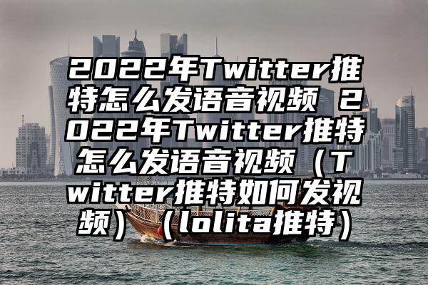 2022年Twitter推特怎么发语音视频 2022年Twitter推特怎么发语音视频（Twitter推特如何发视频）（lolita推特）