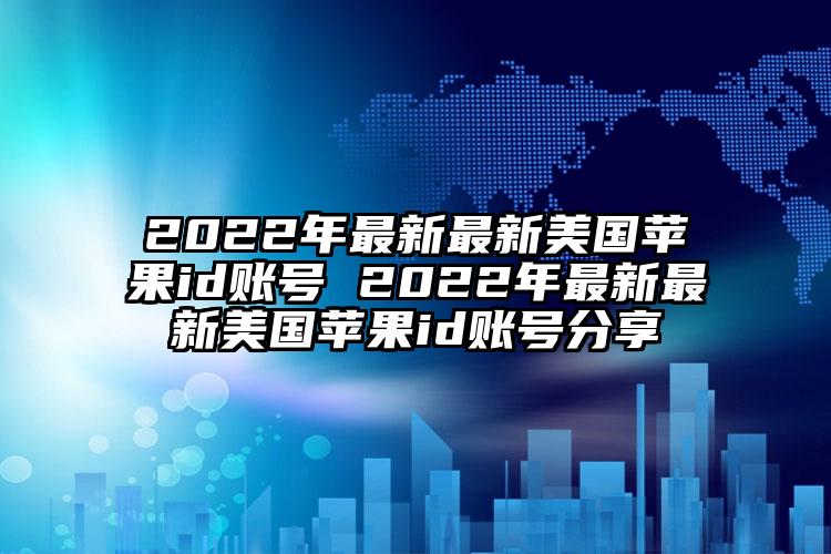 2022年最新最新美国苹果id账号 2022年最新最新美国苹果id账号分享