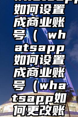 whatsapp如何设置成商业账号（ whatsapp如何设置成商业账号（whatsapp如何更改账号）