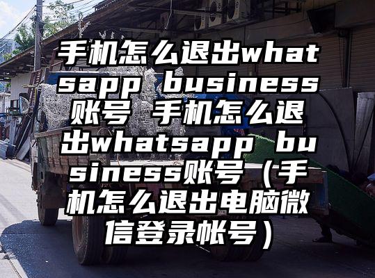 手机怎么退出whatsapp business账号 手机怎么退出whatsapp business账号（手机怎么退出电脑微信登录帐号）