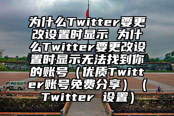 为什么Twitter要更改设置时显示 为什么Twitter要更改设置时显示无法找到你的账号（优质Twitter账号免费分享）（Twitter 设置）