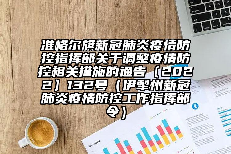 准格尔旗新冠肺炎疫情防控指挥部关于调整疫情防控相关措施的通告〔2022〕132号（伊犁州新冠肺炎疫情防控工作指挥部令）