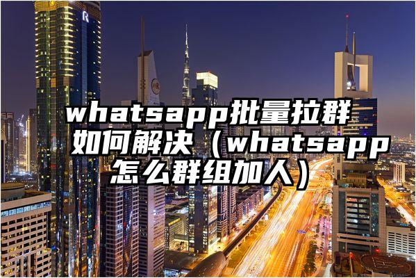 whatsapp批量拉群如何解决（whatsapp怎么群组加人）