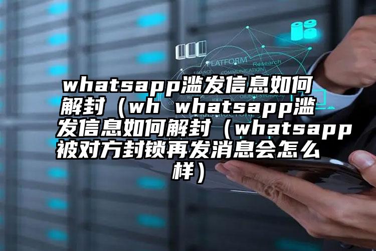 whatsapp滥发信息如何解封（wh whatsapp滥发信息如何解封（whatsapp被对方封锁再发消息会怎么样）