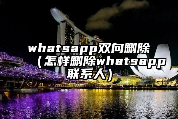 whatsapp双向删除（怎样删除whatsapp联系人）