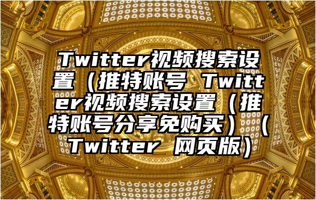 Twitter视频搜索设置（推特账号 Twitter视频搜索设置（推特账号分享免购买）（Twitter 网页版）