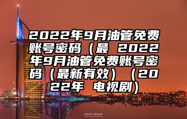 2022年9月油管免费账号密码（最 2022年9月油管免费账号密码（最新有效）（2022年 电视剧）