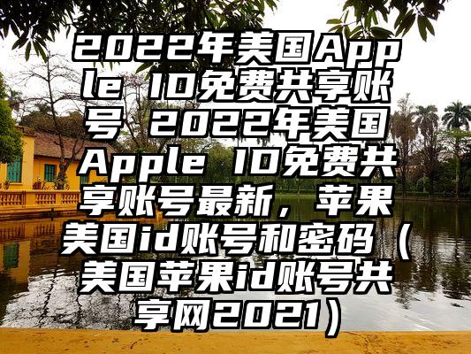 2022年美国Apple ID免费共享账号 2022年美国Apple ID免费共享账号最新，苹果美国id账号和密码（美国苹果id账号共享网2021）