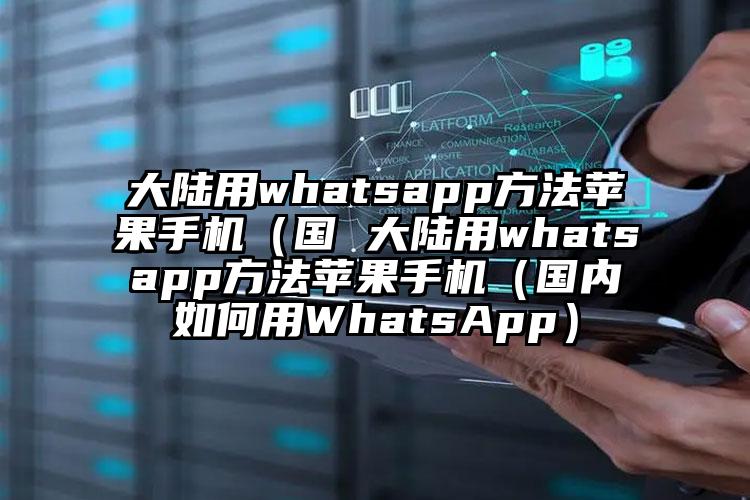 大陆用whatsapp方法苹果手机（国 大陆用whatsapp方法苹果手机（国内如何用WhatsApp）