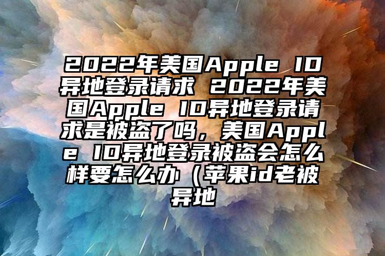 2022年美国Apple ID异地登录请求 2022年美国Apple ID异地登录请求是被盗了吗，美国Apple ID异地登录被盗会怎么样要怎么办（苹果id老被异地