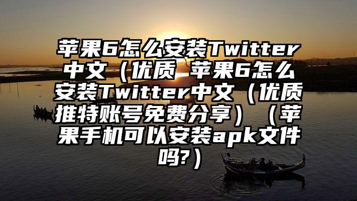 苹果6怎么安装Twitter中文（优质 苹果6怎么安装Twitter中文（优质推特账号免费分享）（苹果手机可以安装apk文件吗?）