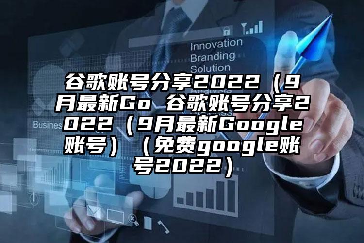 谷歌账号分享2022（9月最新Go 谷歌账号分享2022（9月最新Google账号）（免费google账号2022）