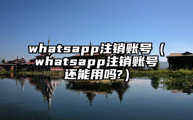 whatsapp注销账号（whatsapp注销账号还能用吗?）