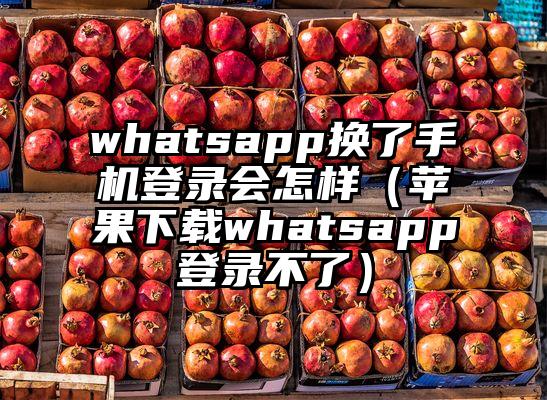 whatsapp换了手机登录会怎样（苹果下载whatsapp登录不了）