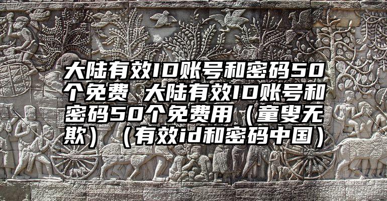 大陆有效ID账号和密码50个免费 大陆有效ID账号和密码50个免费用（童叟无欺）（有效id和密码中国）