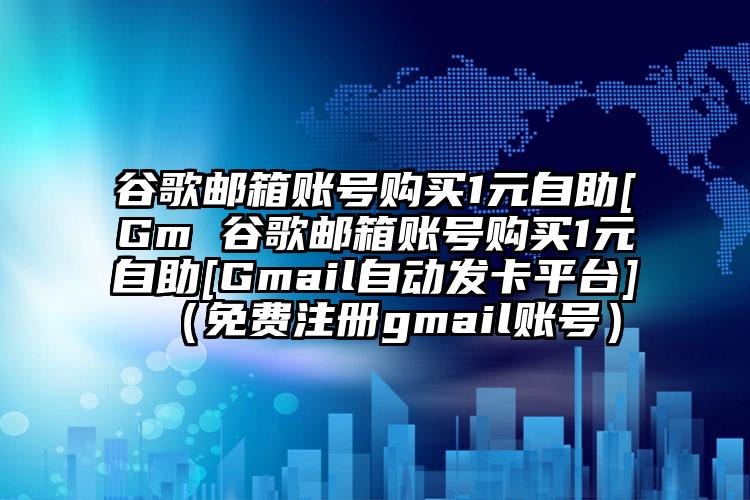 谷歌邮箱账号购买1元自助[Gm 谷歌邮箱账号购买1元自助[Gmail自动发卡平台]（免费注册gmail账号）