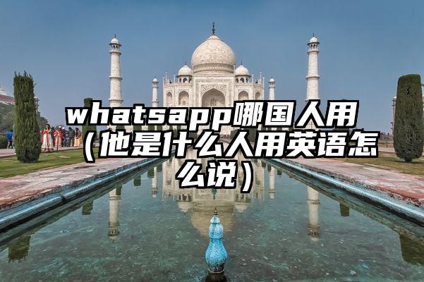 whatsapp哪国人用（他是什么人用英语怎么说）