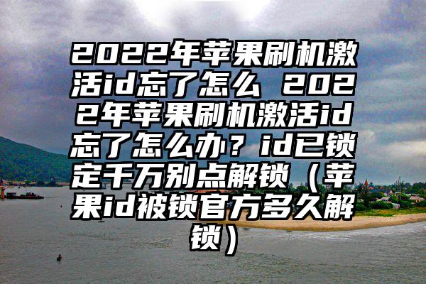 2022年苹果刷机激活id忘了怎么 2022年苹果刷机激活id忘了怎么办？id已锁定千万别点解锁（苹果id被锁官方多久解锁）