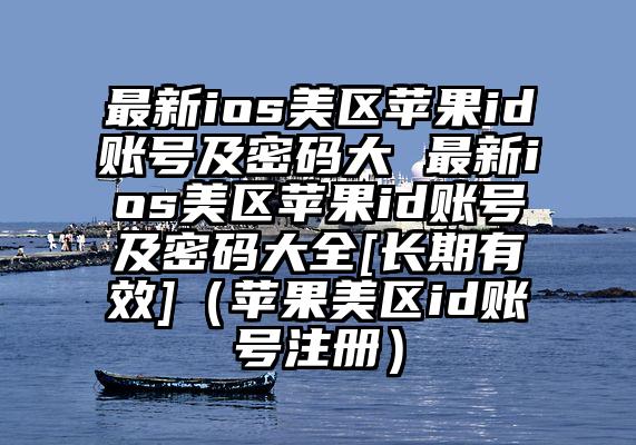 最新ios美区苹果id账号及密码大 最新ios美区苹果id账号及密码大全[长期有效]（苹果美区id账号注册）