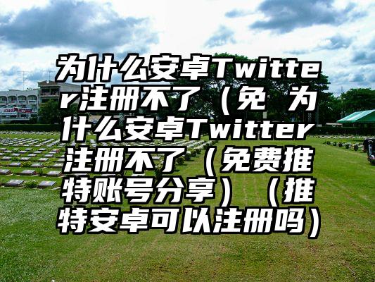 为什么安卓Twitter注册不了（免 为什么安卓Twitter注册不了（免费推特账号分享）（推特安卓可以注册吗）