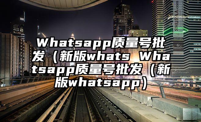 Whatsapp质量号批发（新版whats Whatsapp质量号批发（新版whatsapp）