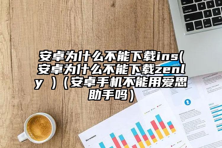 安卓为什么不能下载ins(安卓为什么不能下载zenly )（安卓手机不能用爱思助手吗）