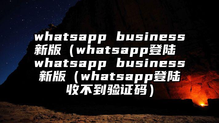 whatsapp business新版（whatsapp登陆 whatsapp business新版（whatsapp登陆收不到验证码）