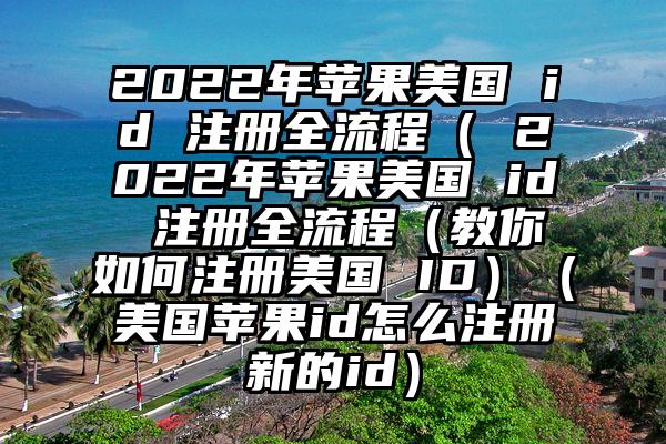 2022年苹果美国 id 注册全流程（ 2022年苹果美国 id 注册全流程（教你如何注册美国 ID）（美国苹果id怎么注册新的id）