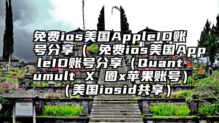 免费ios美国AppleID账号分享（ 免费ios美国AppleID账号分享（Quantumult X 圈x苹果账号）（美国iosid共享）