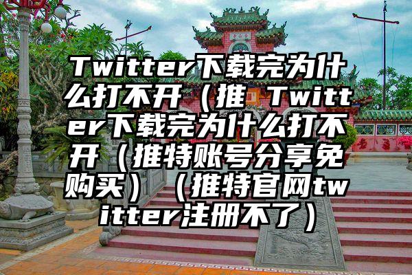 Twitter下载完为什么打不开（推 Twitter下载完为什么打不开（推特账号分享免购买）（推特官网twitter注册不了）