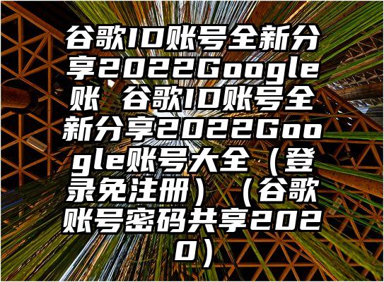 谷歌ID账号全新分享2022Google账 谷歌ID账号全新分享2022Google账号大全（登录免注册）（谷歌账号密码共享2020）