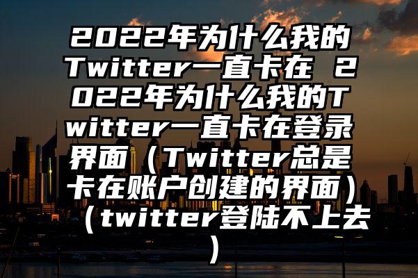 2022年为什么我的Twitter一直卡在 2022年为什么我的Twitter一直卡在登录界面（Twitter总是卡在账户创建的界面）（twitter登陆不上去）