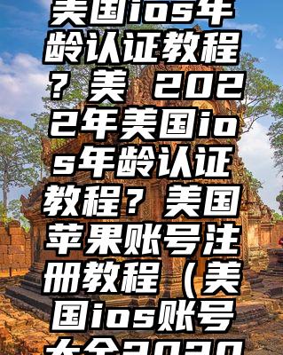 2022年美国ios年龄认证教程？美 2022年美国ios年龄认证教程？美国苹果账号注册教程（美国ios账号大全2020）