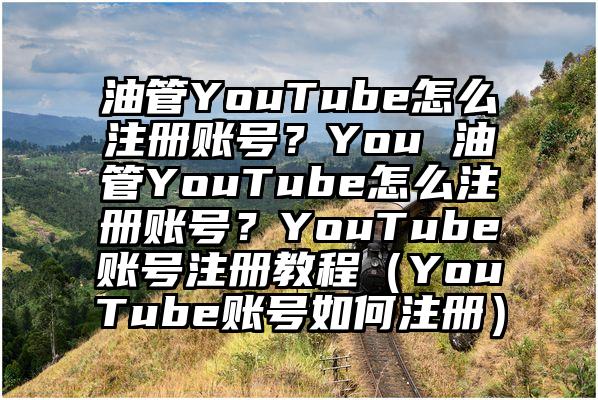 油管YouTube怎么注册账号？You 油管YouTube怎么注册账号？YouTube账号注册教程（YouTube账号如何注册）